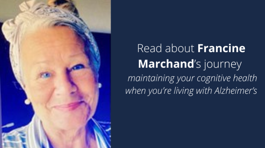 Read about Francine Marchand's journey: Mainting your cognitive health when you're living with Alzheimer's disease.