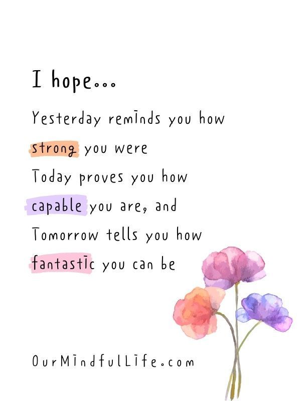 I hope... Yesterday reminds you how strong you were. Today proves you how capable you are, and. tomorrow tells you how fantastic you can be. OurMindfulLife.com