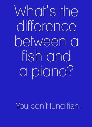 What's the difference between a fish and a piano? You can't tuna fish.