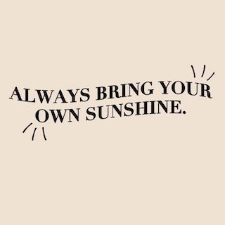 Always bring your own sunshine.