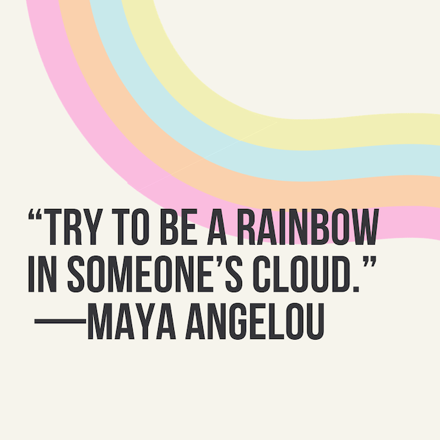Try to be a rainbow in someone’s cloud. —Maya Angelou