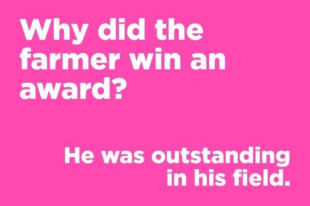 Why did the farmer win an award? He was outstanding in his field.