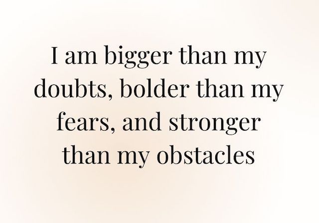 I am bigger than my doubts, bolder than my fears, and stronger than my obstacles 