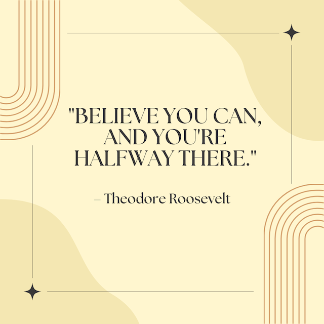 "Believe you can, and you're halfway there." - Theodore Roosevelt