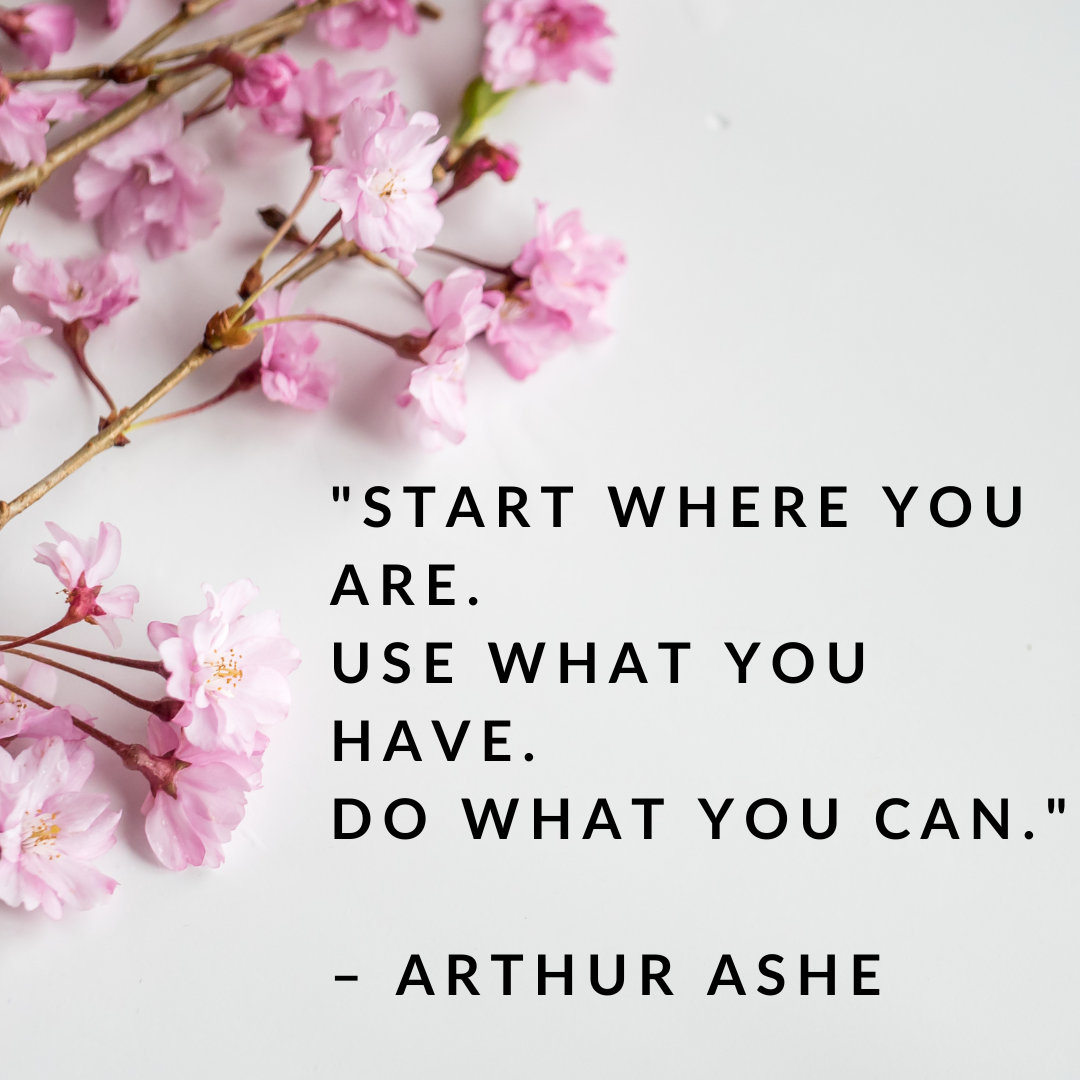 "Start where you are. Use what you have. Do what you can." - Arthur Ashe