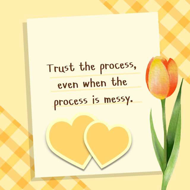 Trust the process, even when the process is messy.